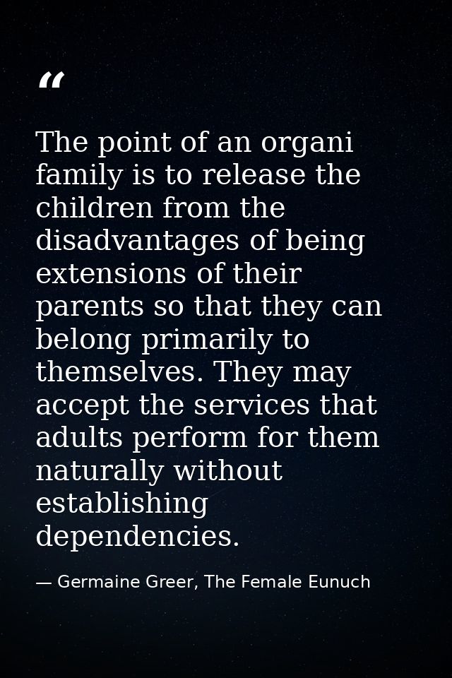 The point of an organi family is to release the children from the disadvantages of being extensions of their parents so  — Germaine Greer, The Female Eunuch