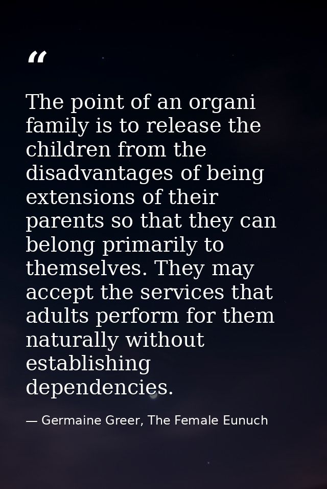 The point of an organi family is to release the children from the disadvantages of being extensions of their parents so  — Germaine Greer, The Female Eunuch
