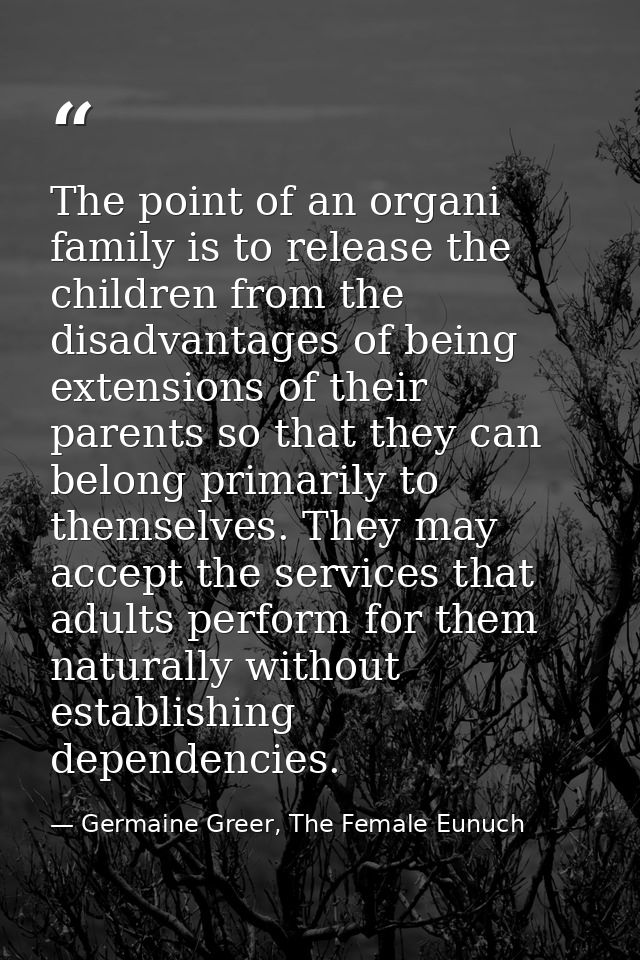 The point of an organi family is to release the children from the disadvantages of being extensions of their parents so  — Germaine Greer, The Female Eunuch