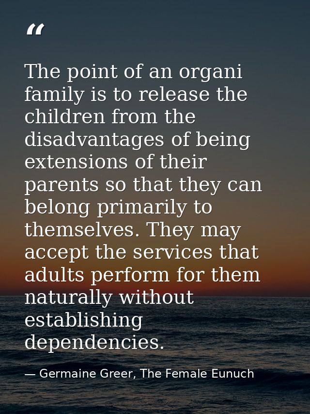 The point of an organi family is to release the children from the disadvantages of being extensions of their parents so  — Germaine Greer, The Female Eunuch