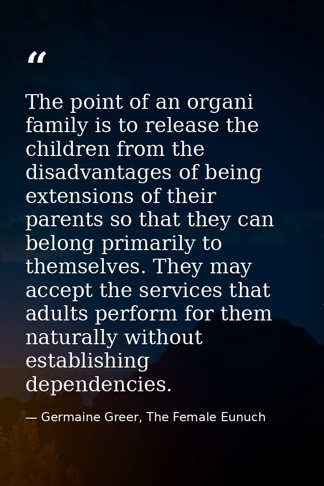 The point of an organi family is to release the children from the disadvantages of being extensions of their parents so  — Germaine Greer, The Female Eunuch