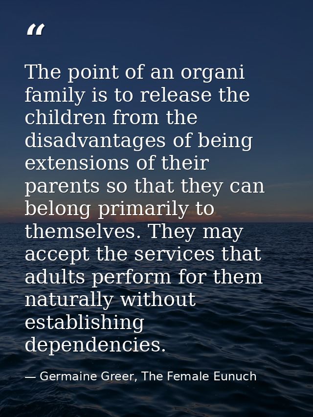 The point of an organi family is to release the children from the disadvantages of being extensions of their parents so  — Germaine Greer, The Female Eunuch