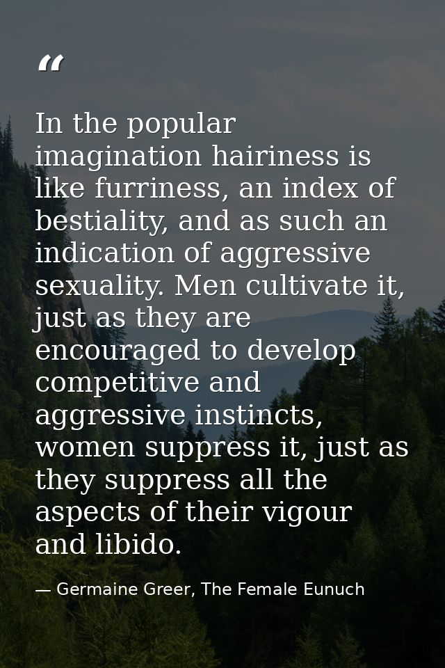 In the popular imagination hairiness is like furriness, an index of bestiality, and as such an indication of aggressive  — Germaine Greer, The Female Eunuch