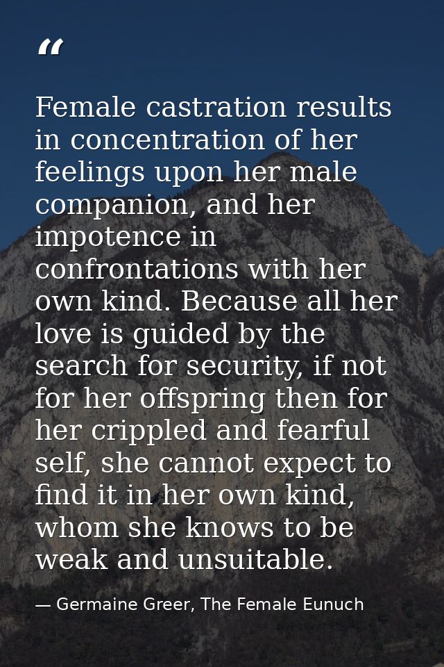Female castration results in concentration of her feelings upon her male companion, and her impotence in confrontations  — Germaine Greer, The Female Eunuch
