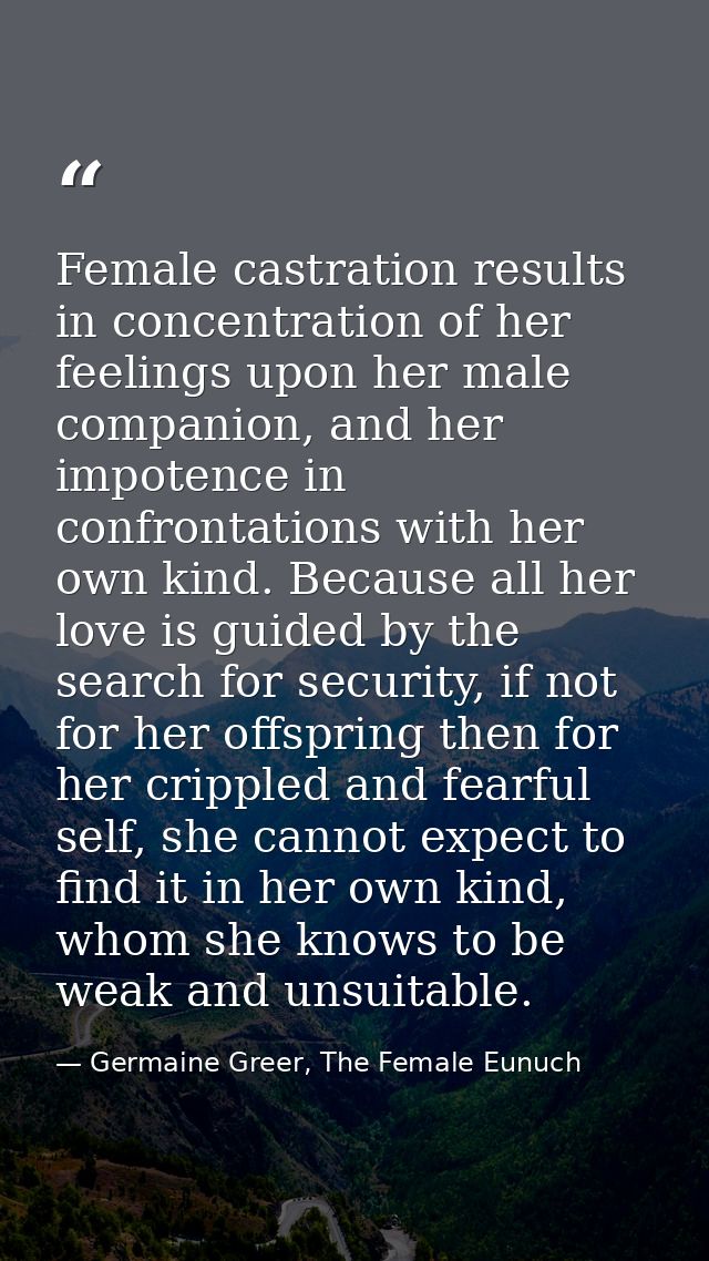 Female castration results in concentration of her feelings upon her male companion, and her impotence in confrontations  — Germaine Greer, The Female Eunuch