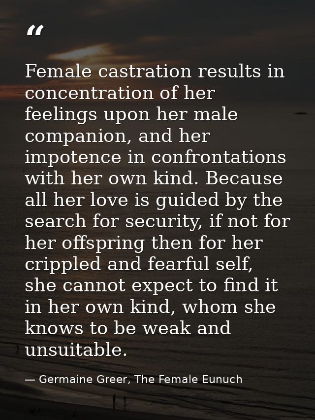 Female castration results in concentration of her feelings upon her male companion, and her impotence in confrontations  — Germaine Greer, The Female Eunuch