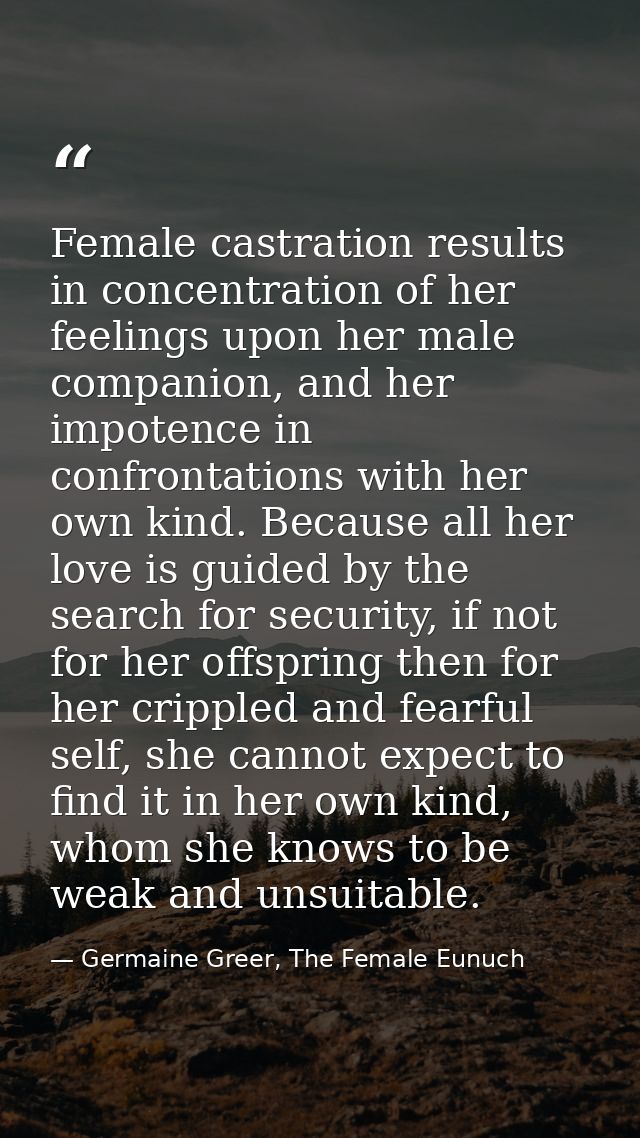 Female castration results in concentration of her feelings upon her male companion, and her impotence in confrontations  — Germaine Greer, The Female Eunuch