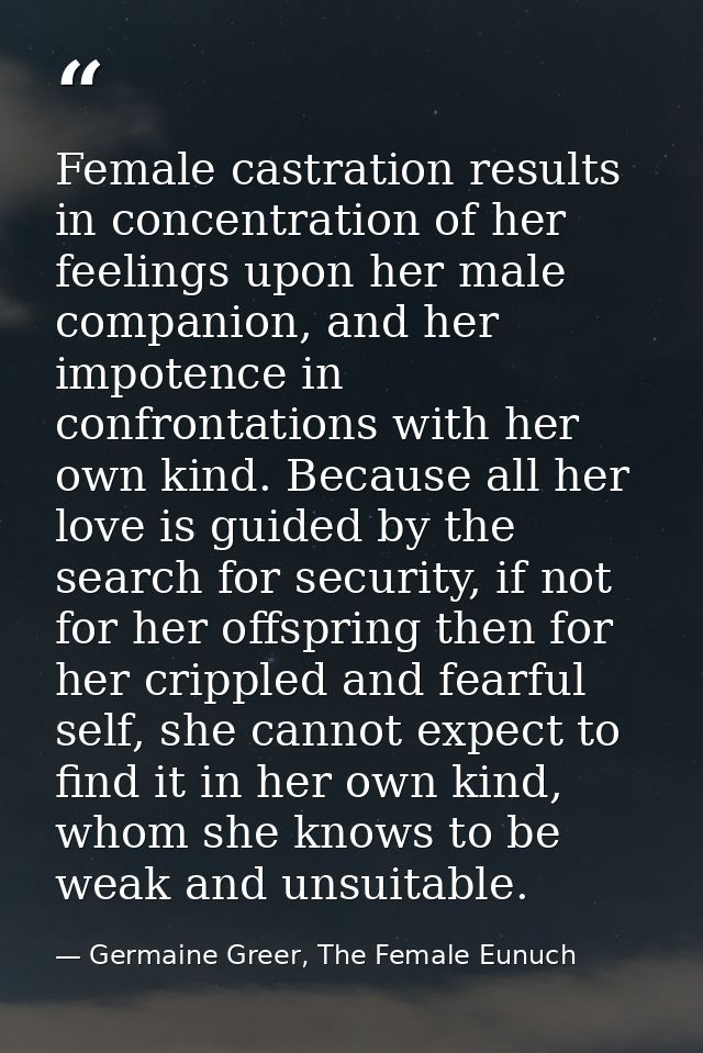 Female castration results in concentration of her feelings upon her male companion, and her impotence in confrontations  — Germaine Greer, The Female Eunuch