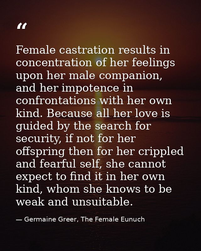 Female castration results in concentration of her feelings upon her male companion, and her impotence in confrontations  — Germaine Greer, The Female Eunuch