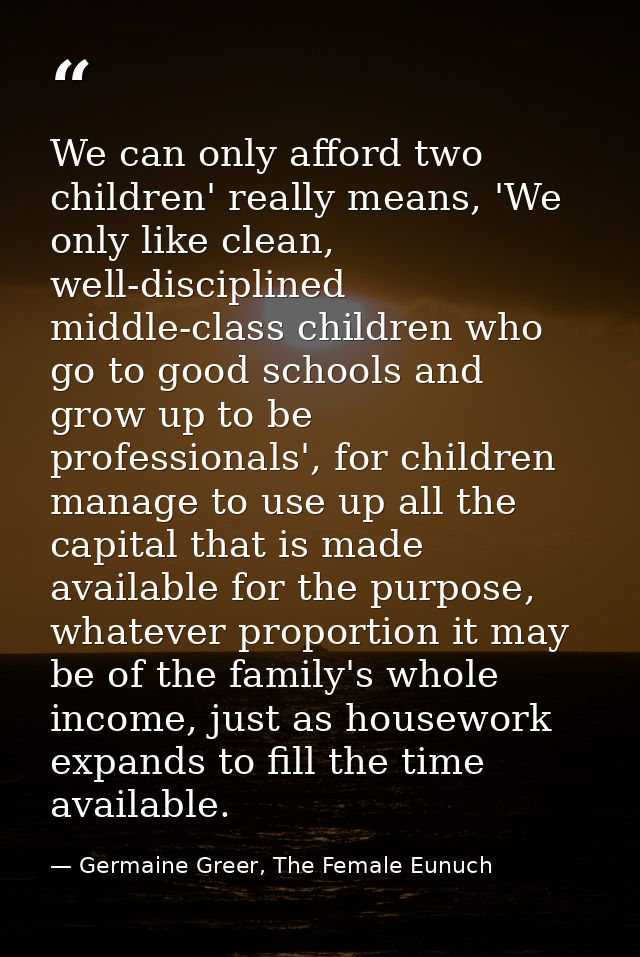 We can only afford two children' really means, 'We only like clean, well-disciplined middle-class children who go to goo — Germaine Greer, The Female Eunuch