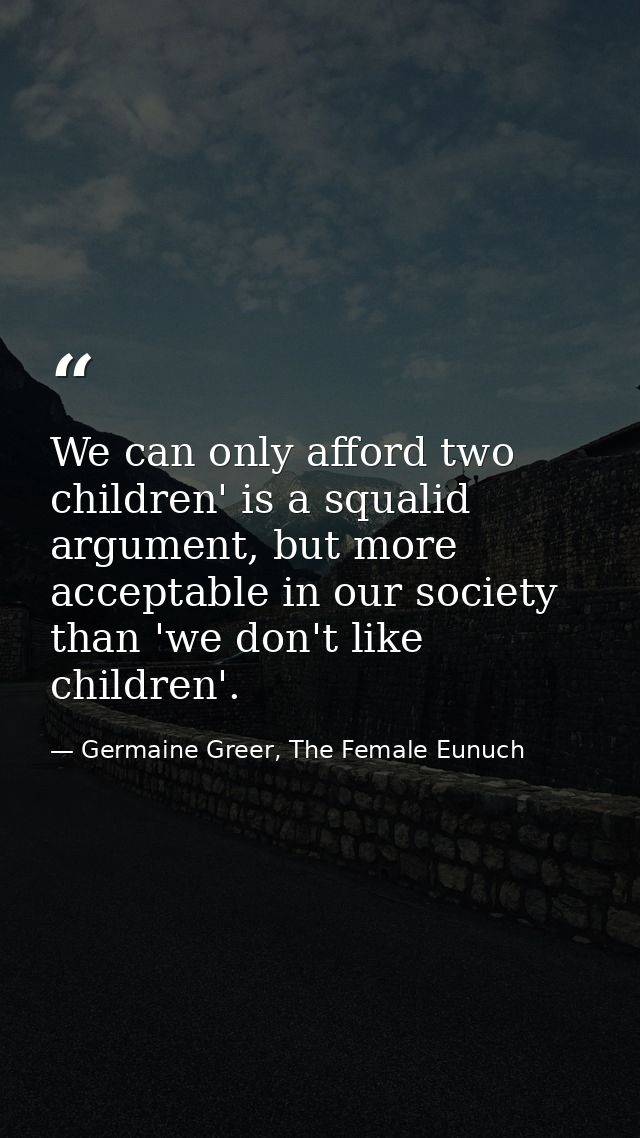 We can only afford two children' is a squalid argument, but more acceptable in our society than 'we don't like children' — Germaine Greer, The Female Eunuch