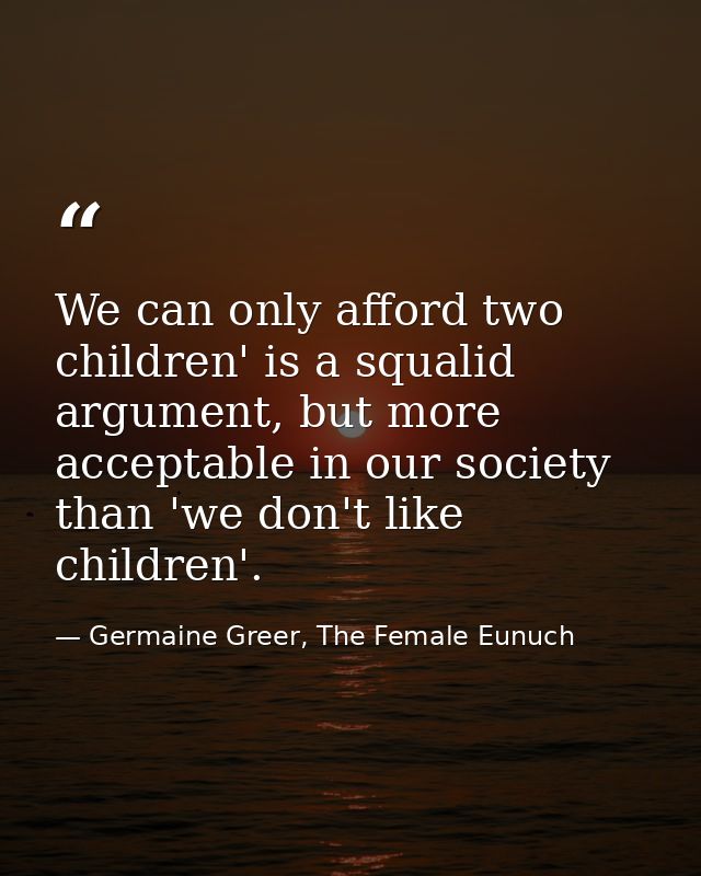 We can only afford two children' is a squalid argument, but more acceptable in our society than 'we don't like children' — Germaine Greer, The Female Eunuch