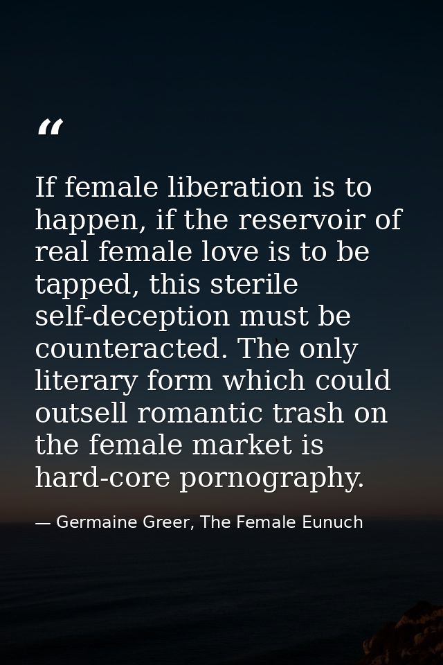 If female liberation is to happen, if the reservoir of real female love is to be tapped, this sterile self-deception mus — Germaine Greer, The Female Eunuch