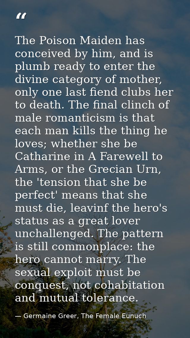 The Poison Maiden has conceived by him, and is plumb ready to enter the divine category of mother, only one last fiend c — Germaine Greer, The Female Eunuch