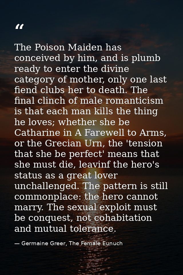 The Poison Maiden has conceived by him, and is plumb ready to enter the divine category of mother, only one last fiend c — Germaine Greer, The Female Eunuch