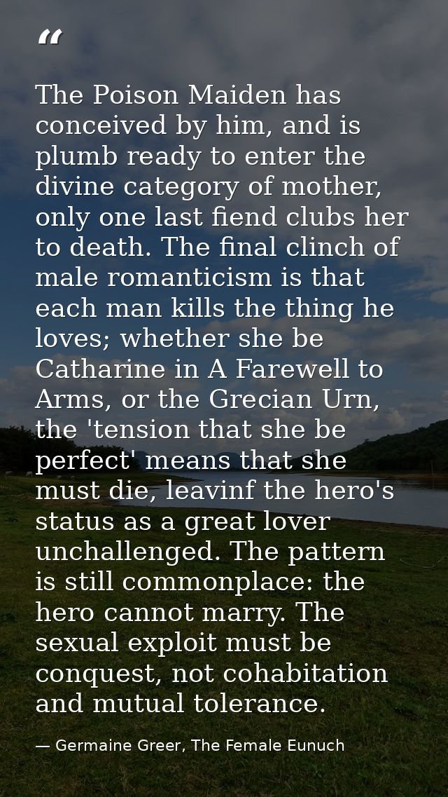 The Poison Maiden has conceived by him, and is plumb ready to enter the divine category of mother, only one last fiend c — Germaine Greer, The Female Eunuch