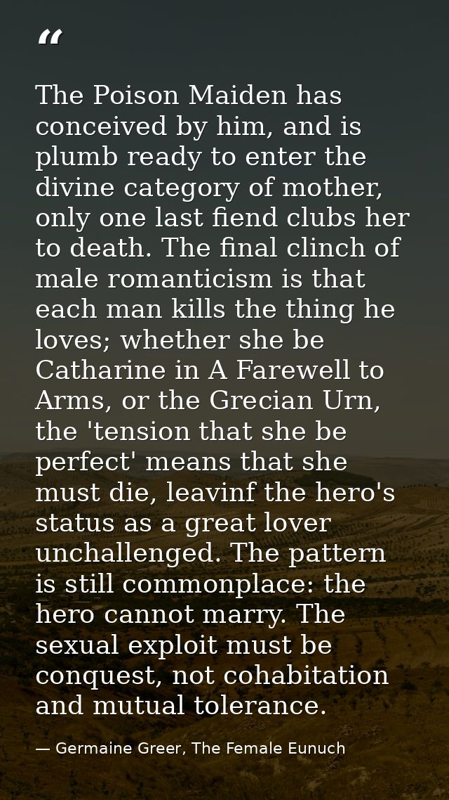 The Poison Maiden has conceived by him, and is plumb ready to enter the divine category of mother, only one last fiend c — Germaine Greer, The Female Eunuch