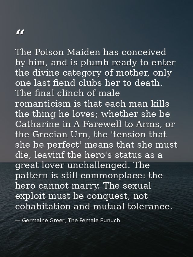 The Poison Maiden has conceived by him, and is plumb ready to enter the divine category of mother, only one last fiend c — Germaine Greer, The Female Eunuch