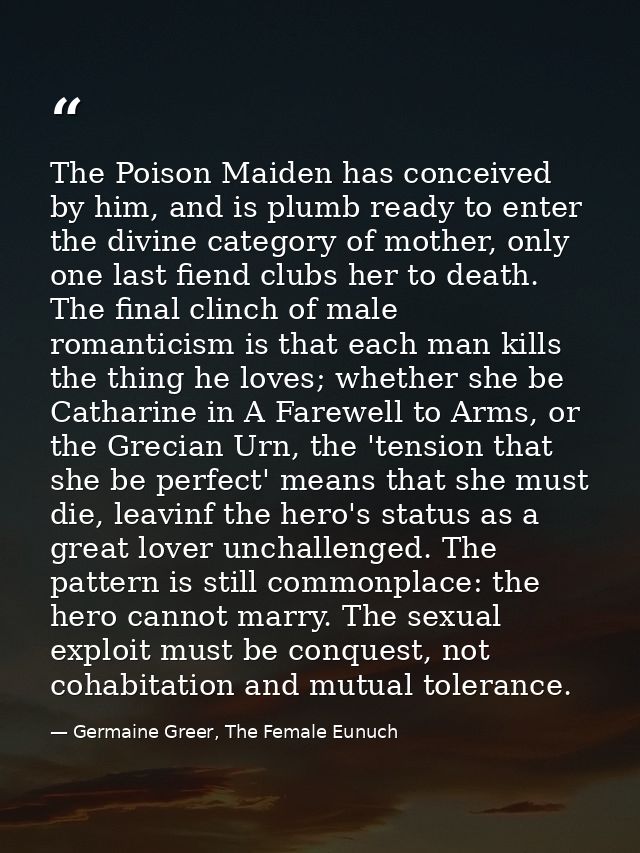 The Poison Maiden has conceived by him, and is plumb ready to enter the divine category of mother, only one last fiend c — Germaine Greer, The Female Eunuch