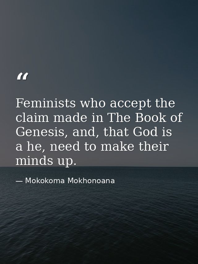 Feminists who accept the claim made in The Book of Genesis, and, that God is a he, need to make their minds up. — Mokokoma Mokhonoana