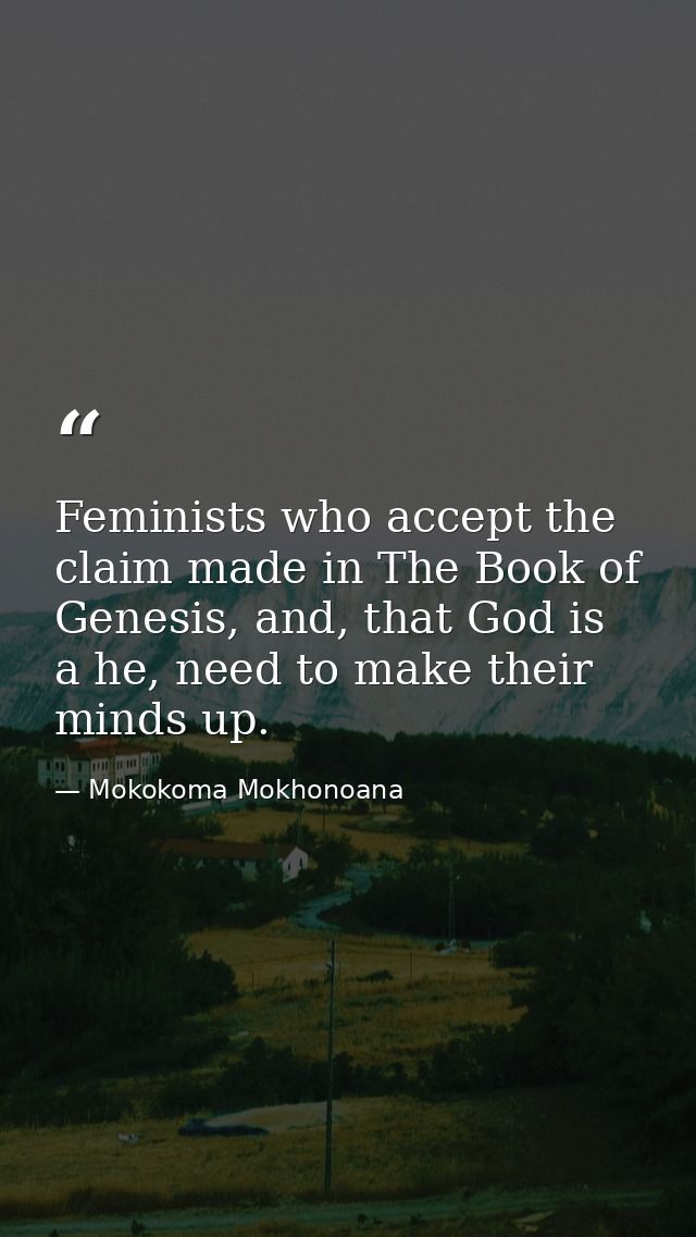 Feminists who accept the claim made in The Book of Genesis, and, that God is a he, need to make their minds up. — Mokokoma Mokhonoana