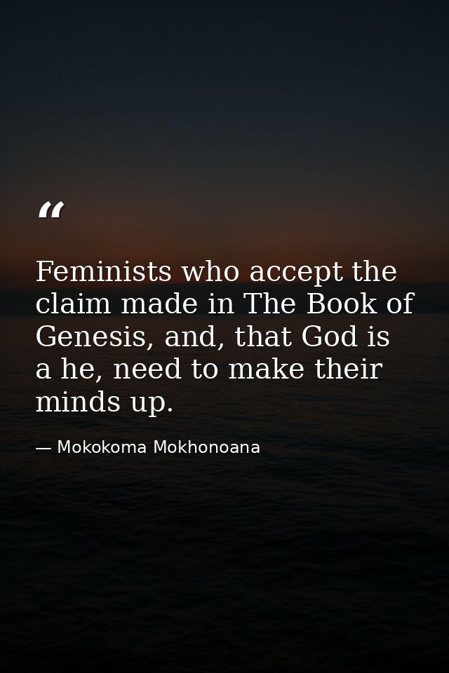 Feminists who accept the claim made in The Book of Genesis, and, that God is a he, need to make their minds up. — Mokokoma Mokhonoana