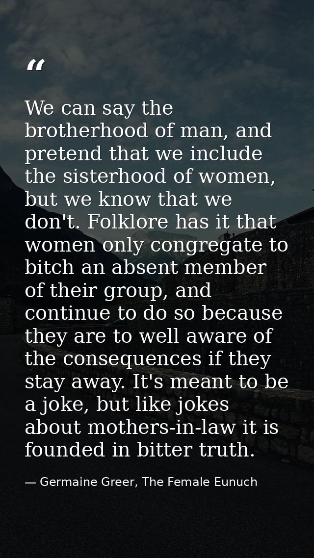 We can say the brotherhood of man, and pretend that we include the sisterhood of women, but we know that we don't. Folkl — Germaine Greer, The Female Eunuch
