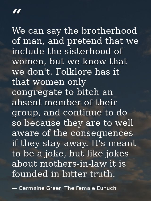 We can say the brotherhood of man, and pretend that we include the sisterhood of women, but we know that we don't. Folkl — Germaine Greer, The Female Eunuch