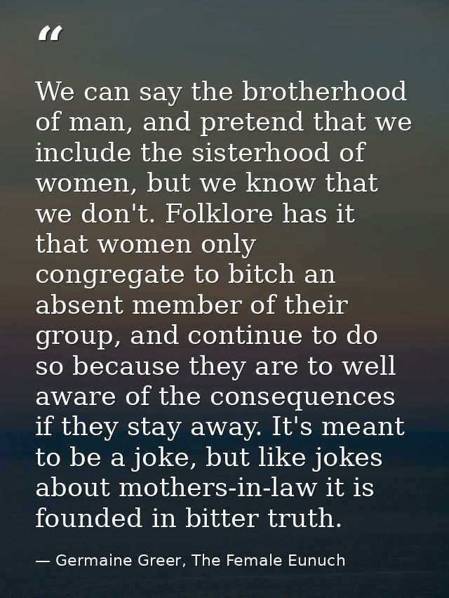 We can say the brotherhood of man, and pretend that we include the sisterhood of women, but we know that we don't. Folkl — Germaine Greer, The Female Eunuch