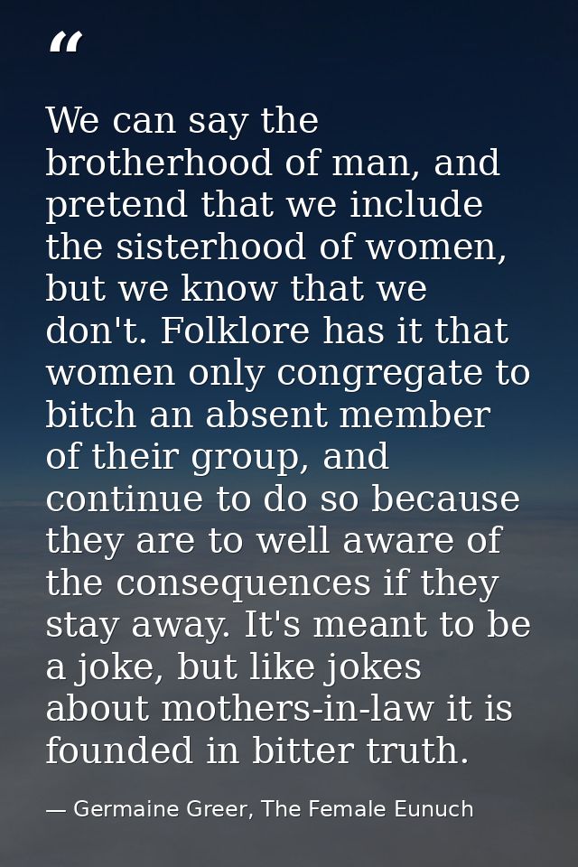 We can say the brotherhood of man, and pretend that we include the sisterhood of women, but we know that we don't. Folkl — Germaine Greer, The Female Eunuch