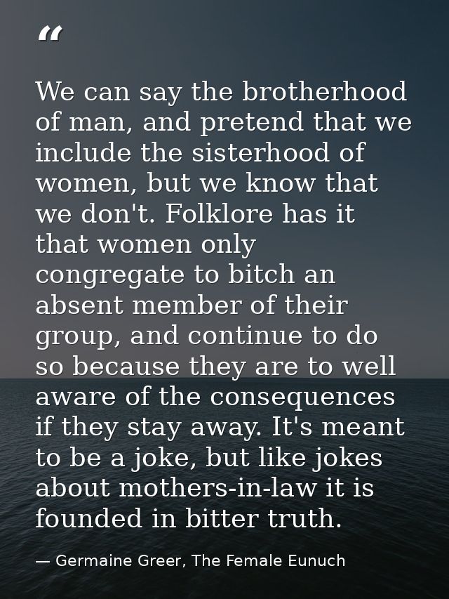 We can say the brotherhood of man, and pretend that we include the sisterhood of women, but we know that we don't. Folkl — Germaine Greer, The Female Eunuch