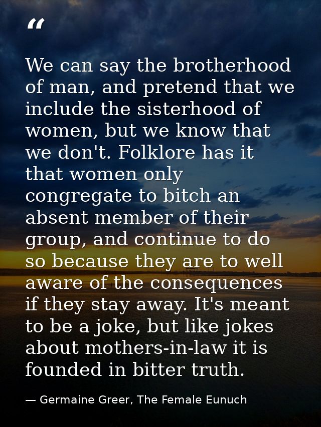 We can say the brotherhood of man, and pretend that we include the sisterhood of women, but we know that we don't. Folkl — Germaine Greer, The Female Eunuch