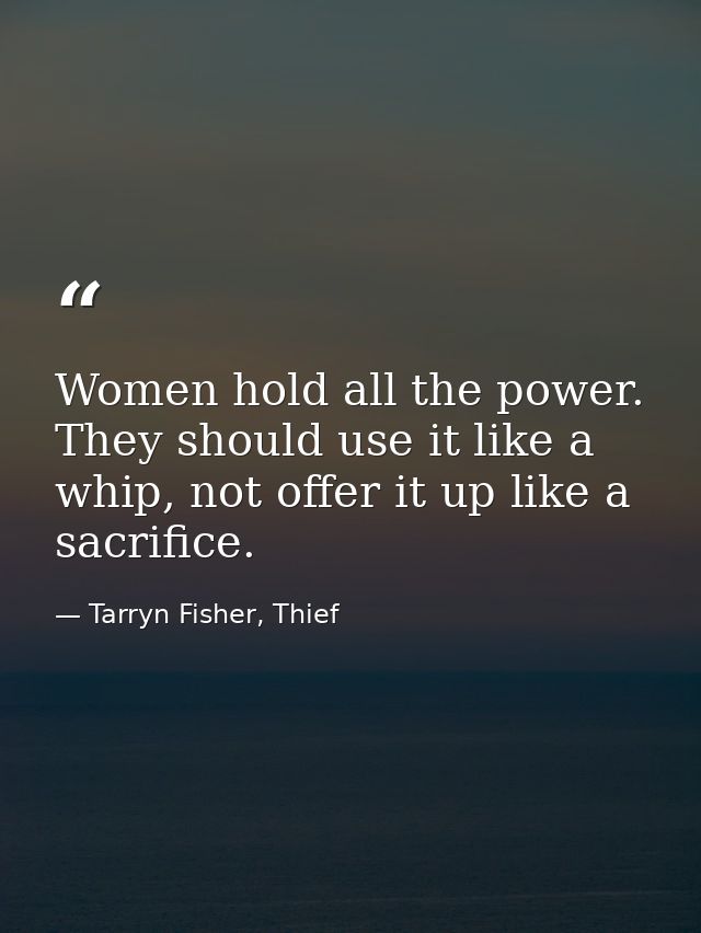 Women hold all the power. They should use it like a whip, not offer it up like a sacrifice. — Tarryn Fisher, Thief