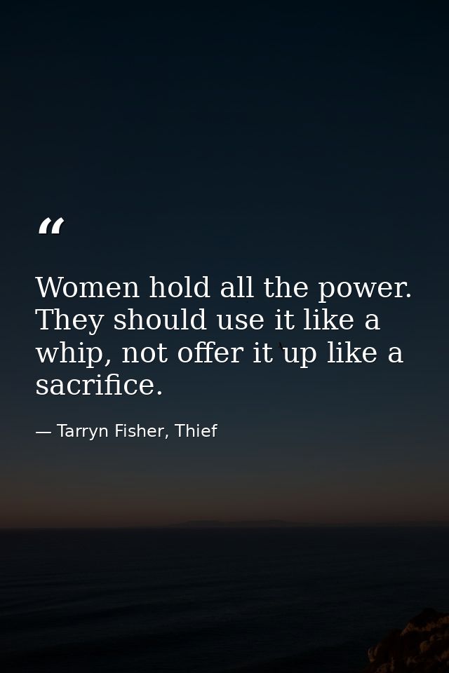 Women hold all the power. They should use it like a whip, not offer it up like a sacrifice. — Tarryn Fisher, Thief