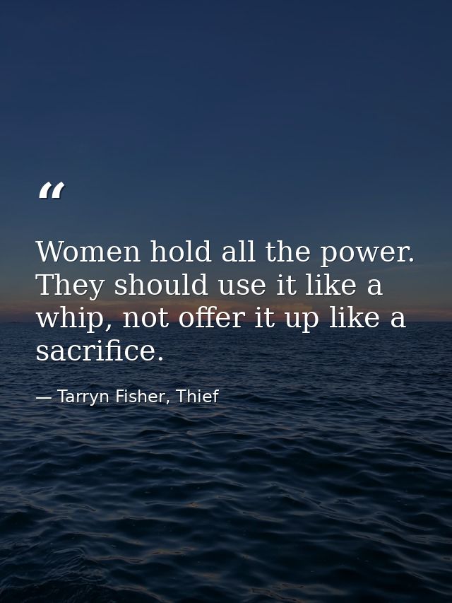 Women hold all the power. They should use it like a whip, not offer it up like a sacrifice. — Tarryn Fisher, Thief