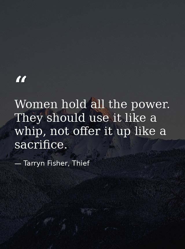 Women hold all the power. They should use it like a whip, not offer it up like a sacrifice. — Tarryn Fisher, Thief