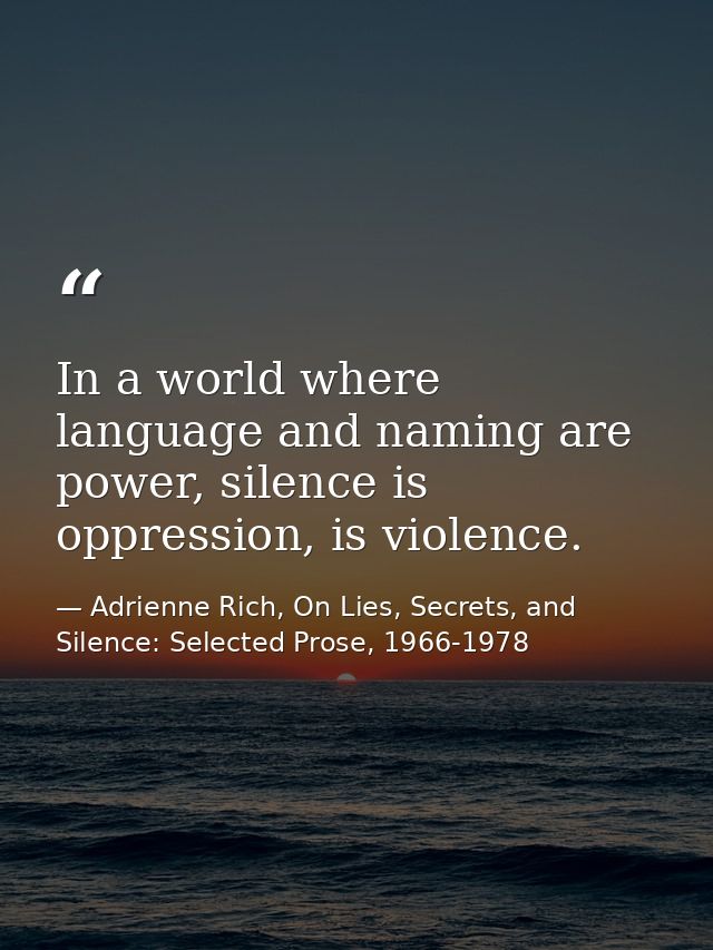 In a world where language and naming are power, silence is oppression, is violence. — Adrienne Rich, On Lies, Secrets, and Silence: Selected Prose, 1966-1978