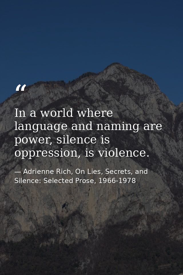 In a world where language and naming are power, silence is oppression, is violence. — Adrienne Rich, On Lies, Secrets, and Silence: Selected Prose, 1966-1978