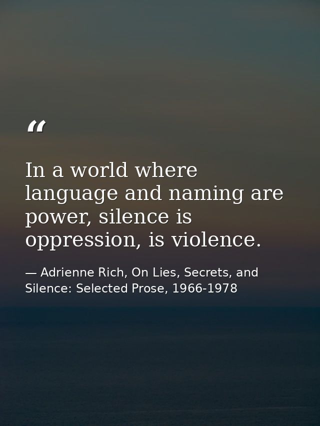 In a world where language and naming are power, silence is oppression, is violence. — Adrienne Rich, On Lies, Secrets, and Silence: Selected Prose, 1966-1978