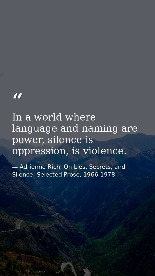 In a world where language and naming are power, silence is oppression, is violence. — Adrienne Rich, On Lies, Secrets, and Silence: Selected Prose, 1966-1978