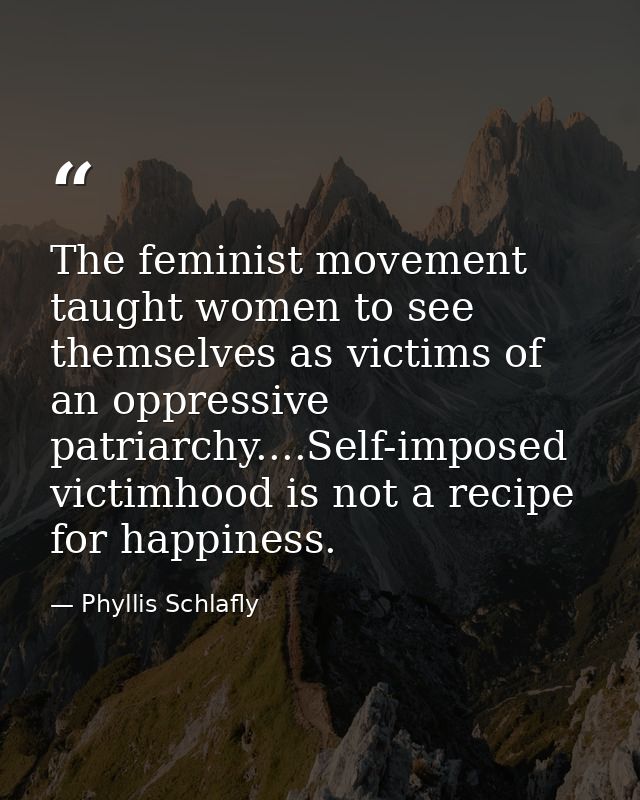 The feminist movement taught women to see themselves as victims of an oppressive patriarchy....Self-imposed victimhood i — Phyllis Schlafly