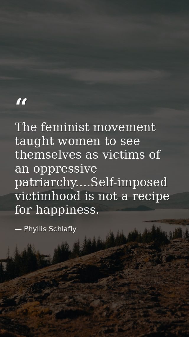 The feminist movement taught women to see themselves as victims of an oppressive patriarchy....Self-imposed victimhood i — Phyllis Schlafly