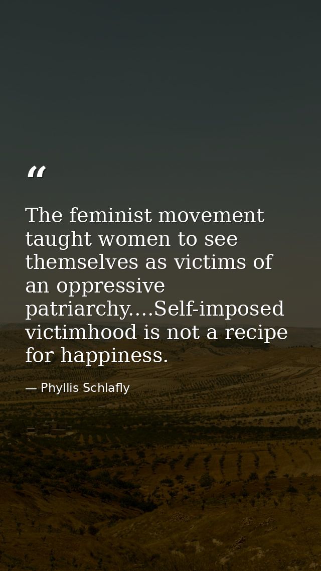 The feminist movement taught women to see themselves as victims of an oppressive patriarchy....Self-imposed victimhood i — Phyllis Schlafly