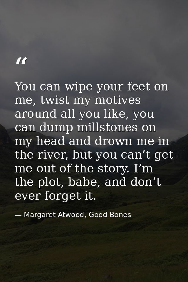 You can wipe your feet on me, twist my motives around all you like, you can dump millstones on my head and drown me in t — Margaret Atwood, Good Bones