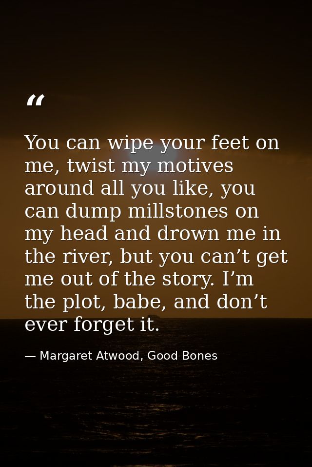 You can wipe your feet on me, twist my motives around all you like, you can dump millstones on my head and drown me in t — Margaret Atwood, Good Bones