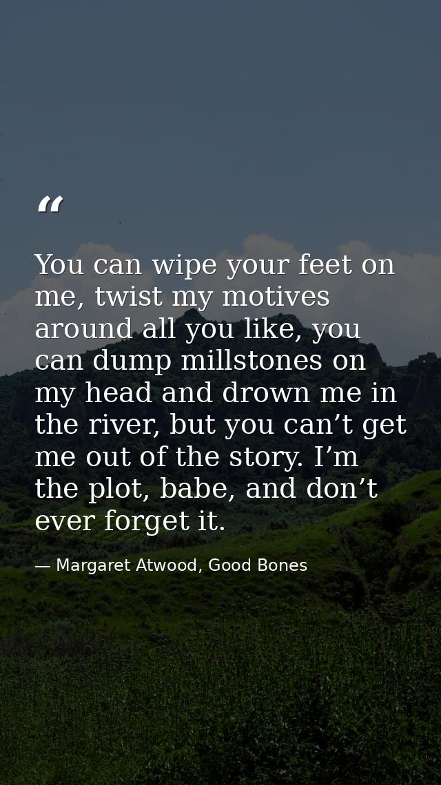 You can wipe your feet on me, twist my motives around all you like, you can dump millstones on my head and drown me in t — Margaret Atwood, Good Bones