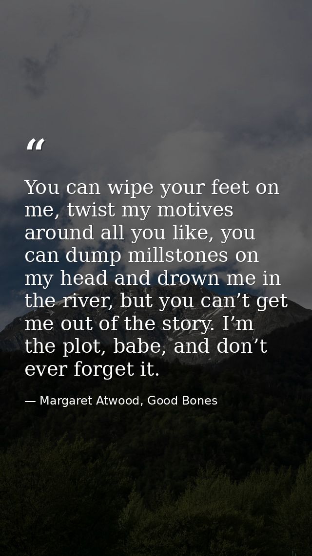You can wipe your feet on me, twist my motives around all you like, you can dump millstones on my head and drown me in t — Margaret Atwood, Good Bones