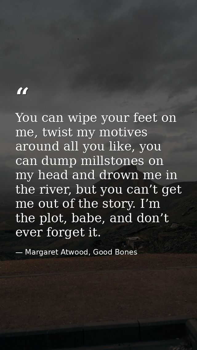 You can wipe your feet on me, twist my motives around all you like, you can dump millstones on my head and drown me in t — Margaret Atwood, Good Bones
