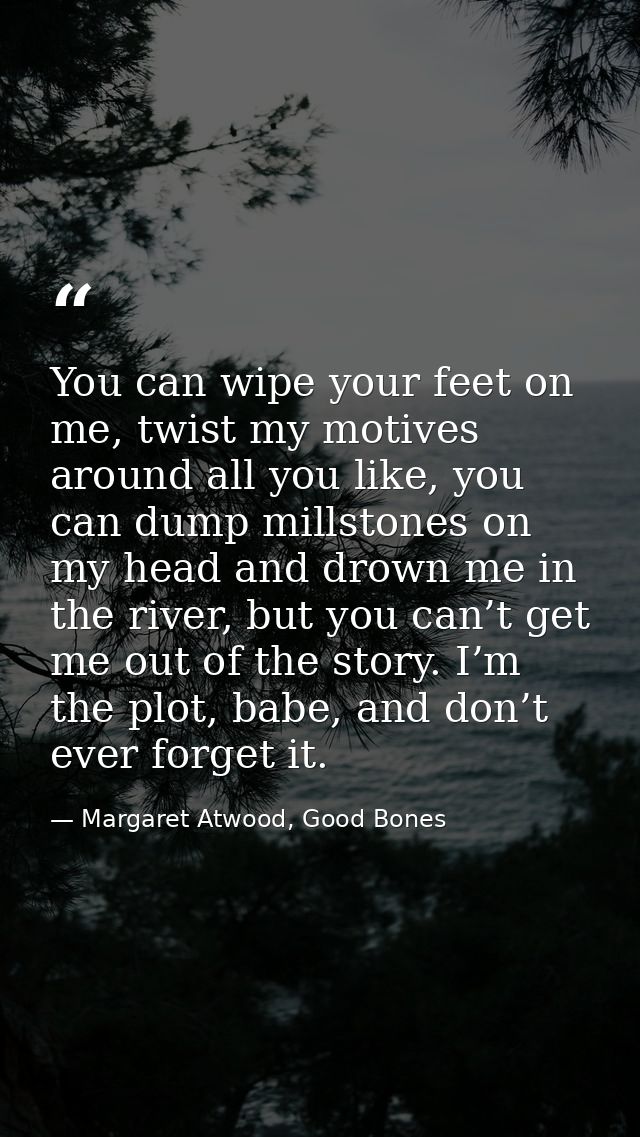 You can wipe your feet on me, twist my motives around all you like, you can dump millstones on my head and drown me in t — Margaret Atwood, Good Bones