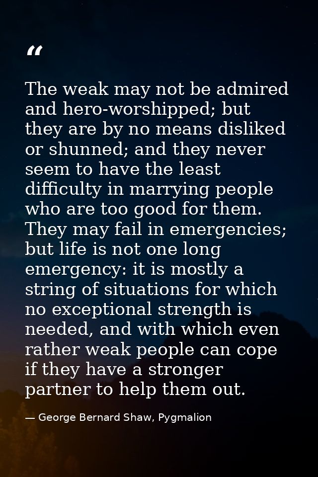 The weak may not be admired and hero-worshipped; but they are by no means disliked or shunned; and they never seem to ha — George Bernard Shaw, Pygmalion